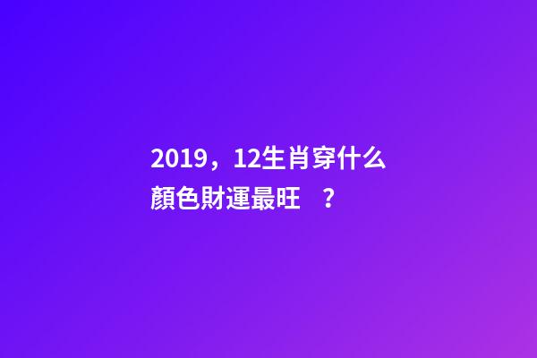 2019，12生肖穿什么顏色財運最旺？